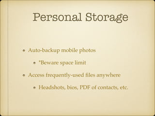 Personal Storage	
Auto-backup mobile photos !
*Beware space limit!
Access frequently-used ﬁles anywhere!
Headshots, bios, PDF of contacts, etc.

 