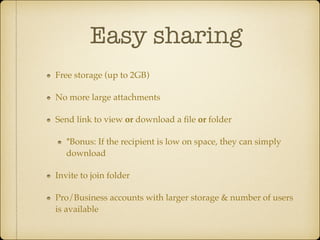 Easy sharing
Free storage (up to 2GB)!
No more large attachments!
Send link to view or download a ﬁle or folder!
*Bonus: If the recipient is low on space, they can simply
download!
Invite to join folder!
Pro/Business accounts with larger storage & number of users
is available

 