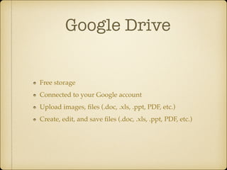 Google Drive

Free storage !
Connected to your Google account!
Upload images, ﬁles (.doc, .xls, .ppt, PDF, etc.)!
Create, edit, and save ﬁles (.doc, .xls, .ppt, PDF, etc.)

 