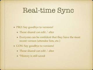 Real-time Sync
PRO: Say goodbye to versions!!
Those shared can edit / alter!
Everyone can be conﬁdent that they have the most
recent version (attendee lists, etc.)!
CON: Say goodbye to versions!!
Those shared can edit / alter!
*History is still saved

 