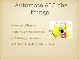 Automate ALL the
things!
Connect Channels!
Browse or create Recipes!
Add Trigger & Action!
Sit back & ﬁnally ﬁnish that book

 