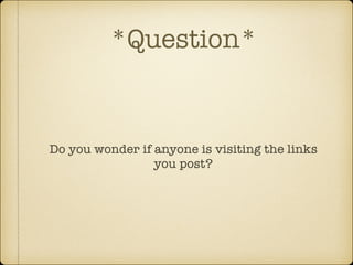 *Question*

Do you wonder if anyone is visiting the links
you post?

 