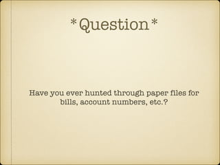 *Question*

Have you ever hunted through paper files for
bills, account numbers, etc.?

 
