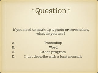 *Question*
If you need to mark up a photo or screenshot,
what do you use?
!

A.
B.
C.
D.

Photoshop
Word
Other program
I just describe with a long message

 