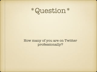 *Question*

How many of you are on Twitter
professionally?

 
