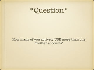 *Question*

How many of you actively USE more than one
Twitter account?

 