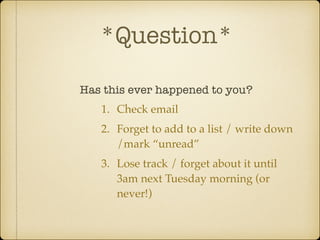 *Question*
Has this ever happened to you?
1. Check email!
2. Forget to add to a list / write down
/mark “unread”!
3. Lose track / forget about it until
3am next Tuesday morning (or
never!)

 