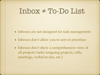 Inbox ≠ To-Do List
Inboxes are not designed for task management!
Inboxes don’t allow you to sort or prioritize!
Inboxes don’t show a comprehensive view of
all projects/tasks (ongoing projects, calls,
meetings, verbal to-dos, etc.)

 