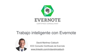 David Martinez Calduch
ECC Consultor Certiﬁcado de Evernote
Trabajo inteligente con Evernote
www.linkedin.com/in/davidmcalduch
 