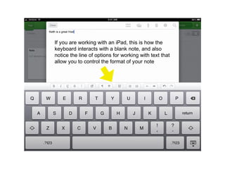 If you are working with an iPad, this is how the
keyboard interacts with a blank note, and also
notice the line of options for working with text that
allow you to control the format of your note
 