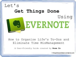 How to Organize Life's To-Dos and
Eliminate Time MisManagement
A User-Friendly Guide created by Rose Co
© thequintessentialpro.wordpress.com
Let's
Get Things Done
Using
 