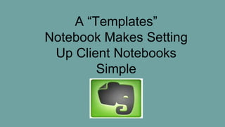 A “Templates”
Notebook Makes Setting
Up Client Notebooks
Simple
 