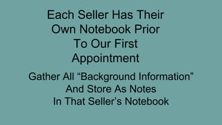 Each Seller Has Their
Own Notebook Prior
To Our First
Appointment
Gather All “Background Information”
And Store As Notes
In That Seller’s Notebook
 