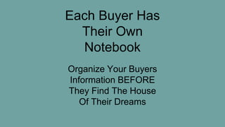 Each Buyer Has
Their Own
Notebook
Organize Your Buyers
Information BEFORE
They Find The House
Of Their Dreams
 