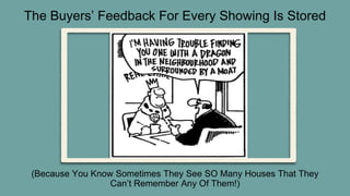 The Buyers’ Feedback For Every Showing Is Stored
(Because You Know Sometimes They See SO Many Houses That They
Can’t Remember Any Of Them!)
 