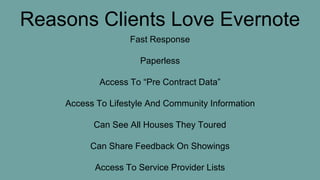 Reasons Clients Love Evernote
Fast Response
Paperless
Access To “Pre Contract Data”
Access To Lifestyle And Community Information
Can See All Houses They Toured
Can Share Feedback On Showings
Access To Service Provider Lists
 