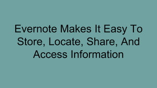 Evernote Makes It Easy To
Store, Locate, Share, And
Access Information
 