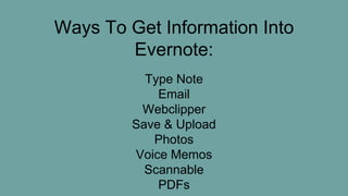Ways To Get Information Into
Evernote:
Type Note
Email
Webclipper
Save & Upload
Photos
Voice Memos
Scannable
PDFs
 