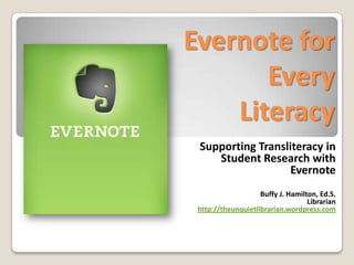 Evernote for Every Literacy Supporting Transliteracy in Student Research with Evernote Buffy J. Hamilton, Ed.S. Librarian http://theunquietlibrarian.wordpress.com 