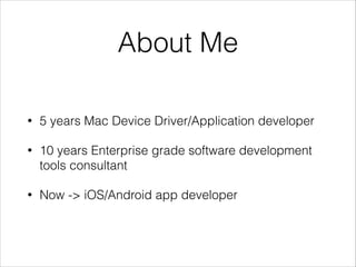 About Me
• 5 years Mac Device Driver/Application developer
• 10 years Enterprise grade software development
tools consultant
• Now -> iOS/Android app developer
 