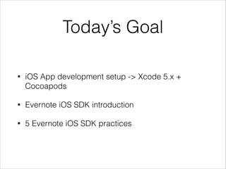 Today’s Goal
• iOS App development setup -> Xcode 5.x +
Cocoapods
• Evernote iOS SDK introduction
• 5 Evernote iOS SDK practices
 
