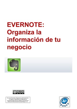 El curso Evernote. Organiza la información de
tu negocio, elaborado por KZgunea se
encuentra bajo licencia Creative Commons de
Atribución-NoComercial-CompartirIgual_3.0_
EVERNOTE:
Organiza la
información de tu
negocio
 
