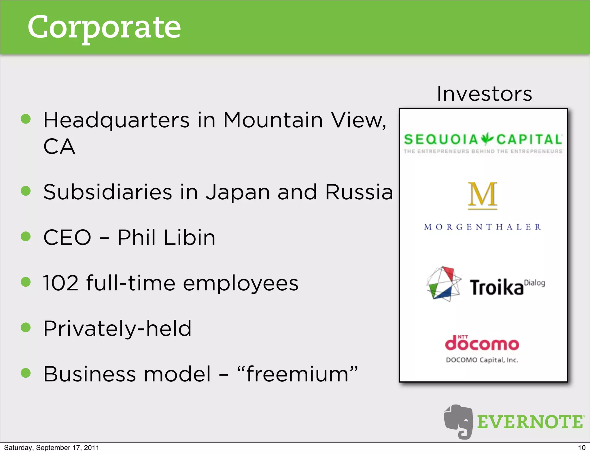 Corporate

                                        Investors
   • Headquarters in Mountain View,
           CA

   • Subsidiaries in Japan and Russia
   • CEO – Phil Libin
   • 102 full-time employees
   • Privately-held
   • Business model – “freemium”
Saturday, September 17, 2011                        10
 
