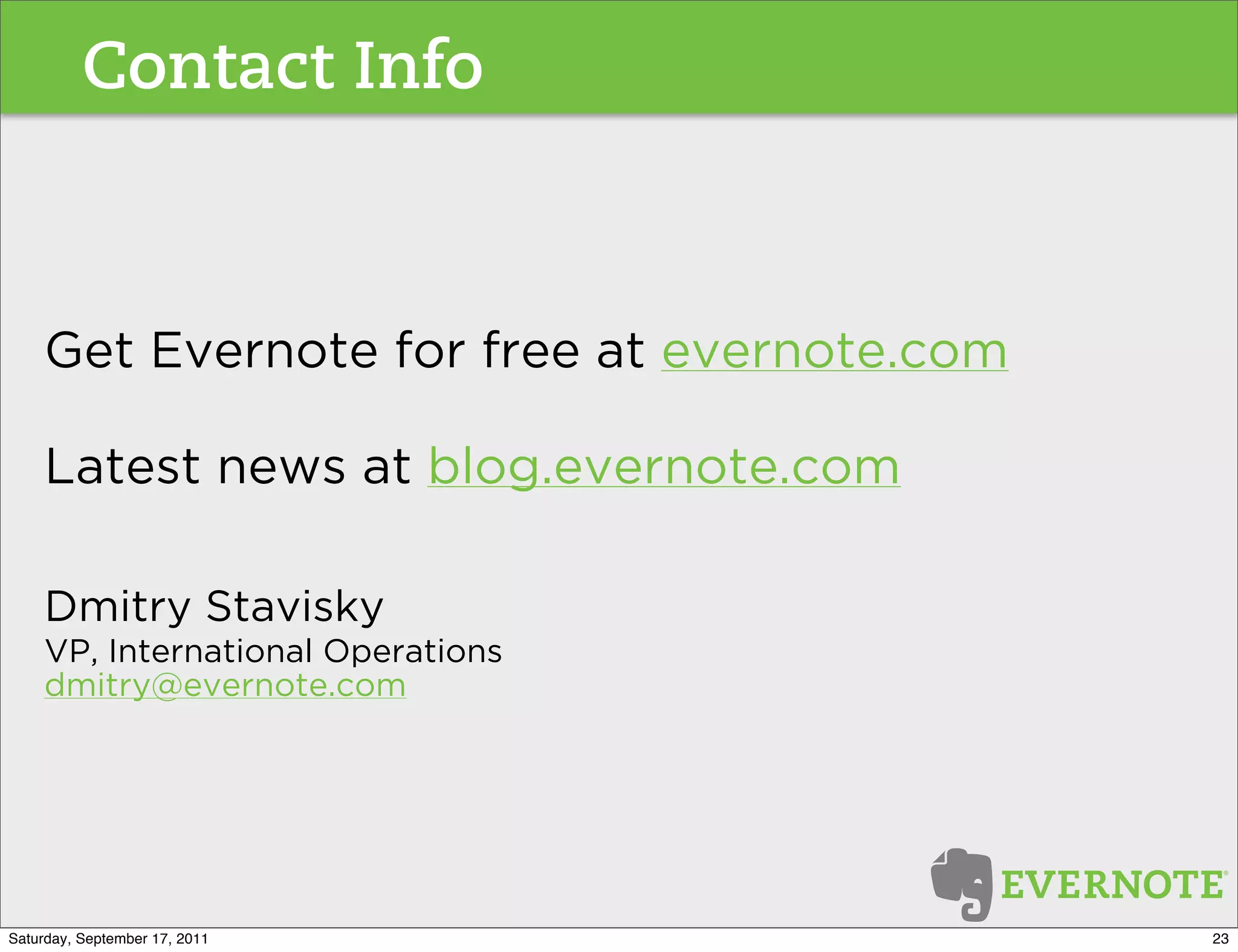 Contact Info



    Get Evernote for free at evernote.com

    Latest news at blog.evernote.com

    Dmitry Stavisky
    VP, International Operations
    dmitry@evernote.com




Saturday, September 17, 2011                23
 