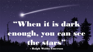 “When it is dark
enough, you can see
the stars”
- Ralph Waldo Emerson
 