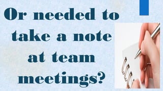 Or needed to
take a note
at team
meetings?
 