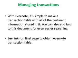 Managing transactions 
• With Evernote, it’s simple to make a 
transaction table with all of the pertinent 
information stored in it. You can also add tags 
to this document for even easier searching. 
• See links on final page to obtain evernote 
transaction table. 
 