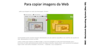 MAC - Macintosh Operating System (Mac OS)

Para copiar imagens da Web

 