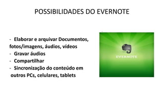 POSSIBILIDADES DO EVERNOTE

- Elaborar e arquivar Documentos,
fotos/imagens, áudios, vídeos
- Gravar áudios
- Compartilhar
- Sincronização do conteúdo em
outros PCs, celulares, tablets

 