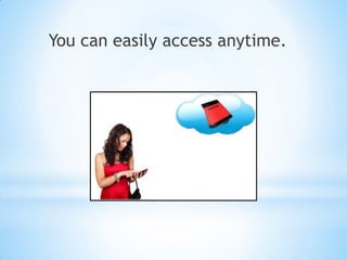 You can easily access anytime.
 