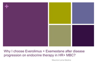 +
Why I choose Everolimus + Exemestane after disease
progression on endocrine therapy in HR+ MBC?
Mauricio Lema Medina
 
