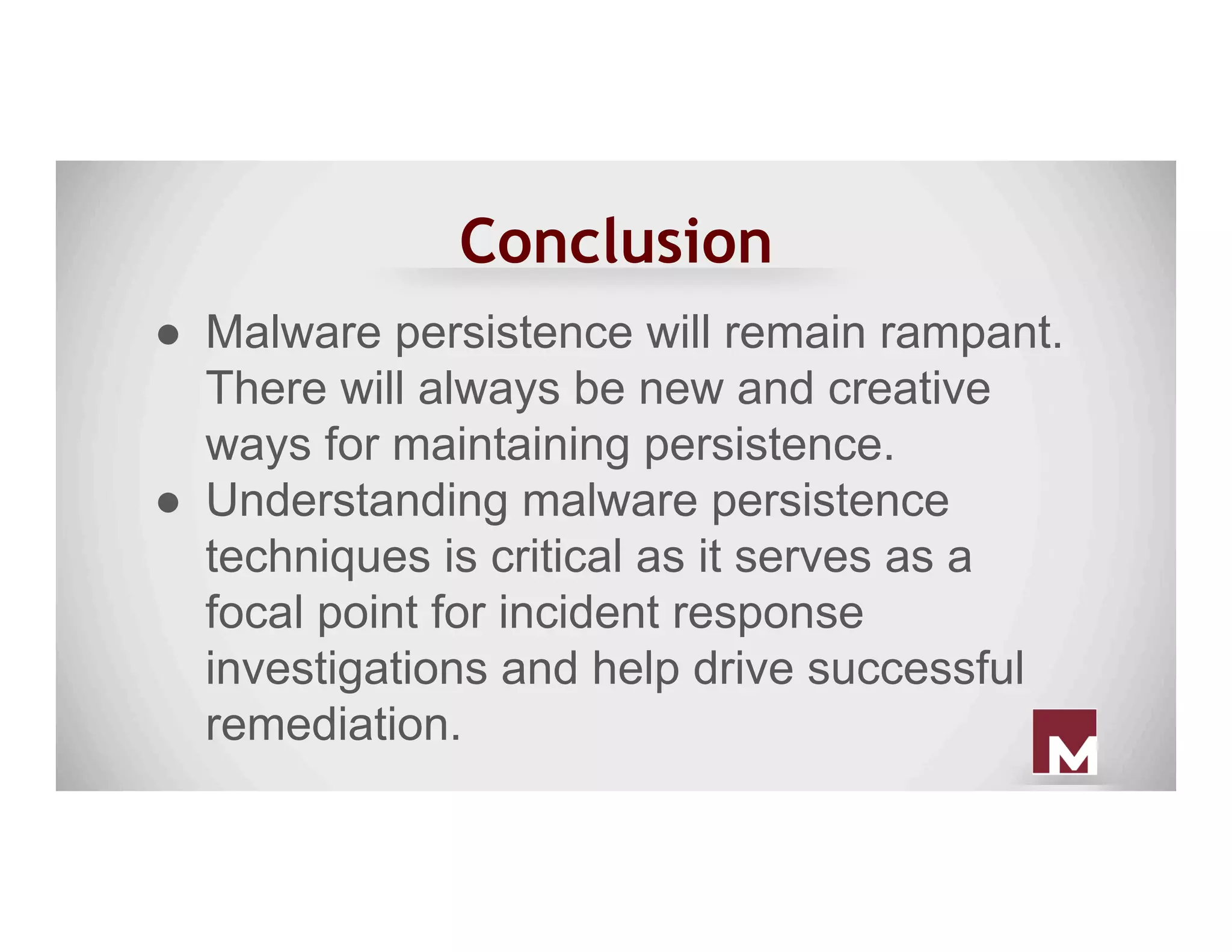 Conclusion
●  Malware persistence will remain rampant.
There will always be new and creative
ways for maintaining persistence.
●  Understanding malware persistence
techniques is critical as it serves as a
focal point for incident response
investigations and help drive successful
remediation.
 