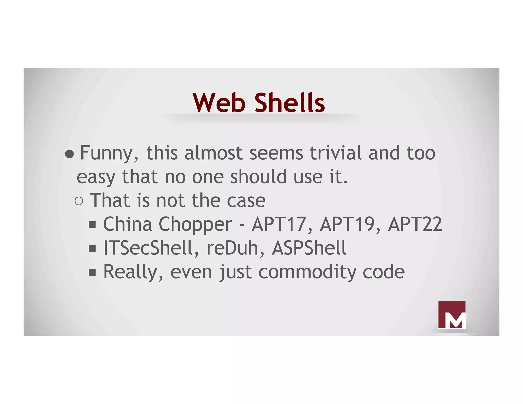 Web Shells
● Funny, this almost seems trivial and too
easy that no one should use it.
○ That is not the case
■  China Chopper - APT17, APT19, APT22
■  ITSecShell, reDuh, ASPShell
■  Really, even just commodity code
 