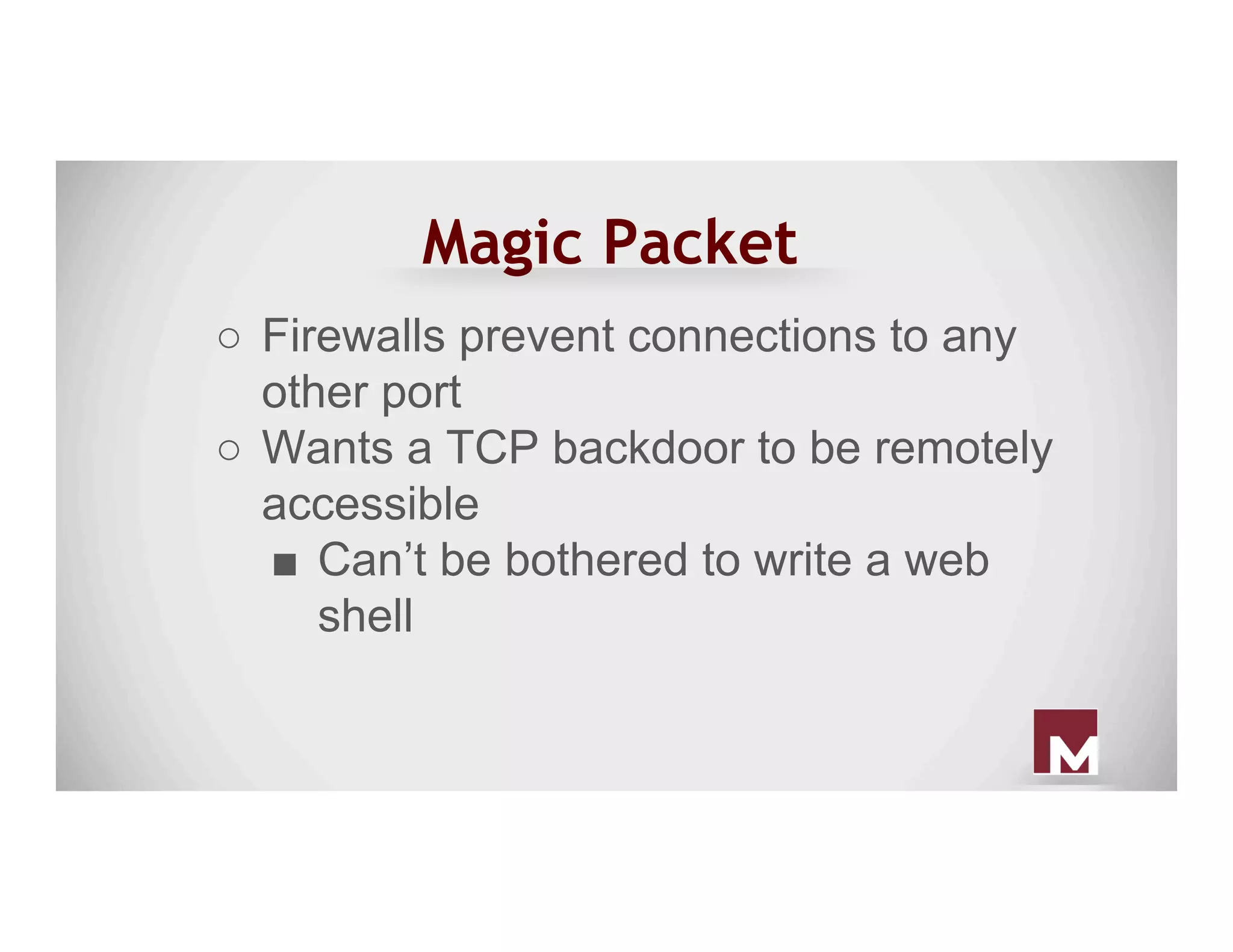 Magic Packet
○  Firewalls prevent connections to any
other port
○  Wants a TCP backdoor to be remotely
accessible
■  Can’t be bothered to write a web
shell
 