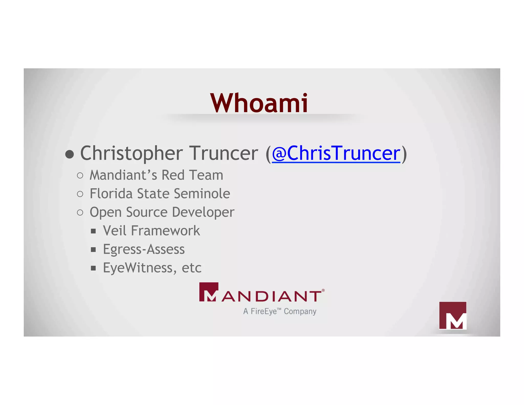 Whoami
● Christopher Truncer (@ChrisTruncer)
○  Mandiant’s Red Team
○  Florida State Seminole
○  Open Source Developer
■  Veil Framework
■  Egress-Assess
■  EyeWitness, etc
 