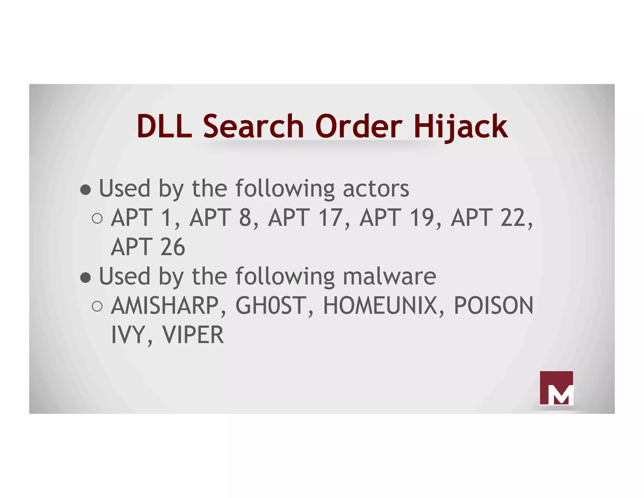 DLL Search Order Hijack
● Used by the following actors
○ APT 1, APT 8, APT 17, APT 19, APT 22,
APT 26
● Used by the following malware
○ AMISHARP, GH0ST, HOMEUNIX, POISON
IVY, VIPER
 