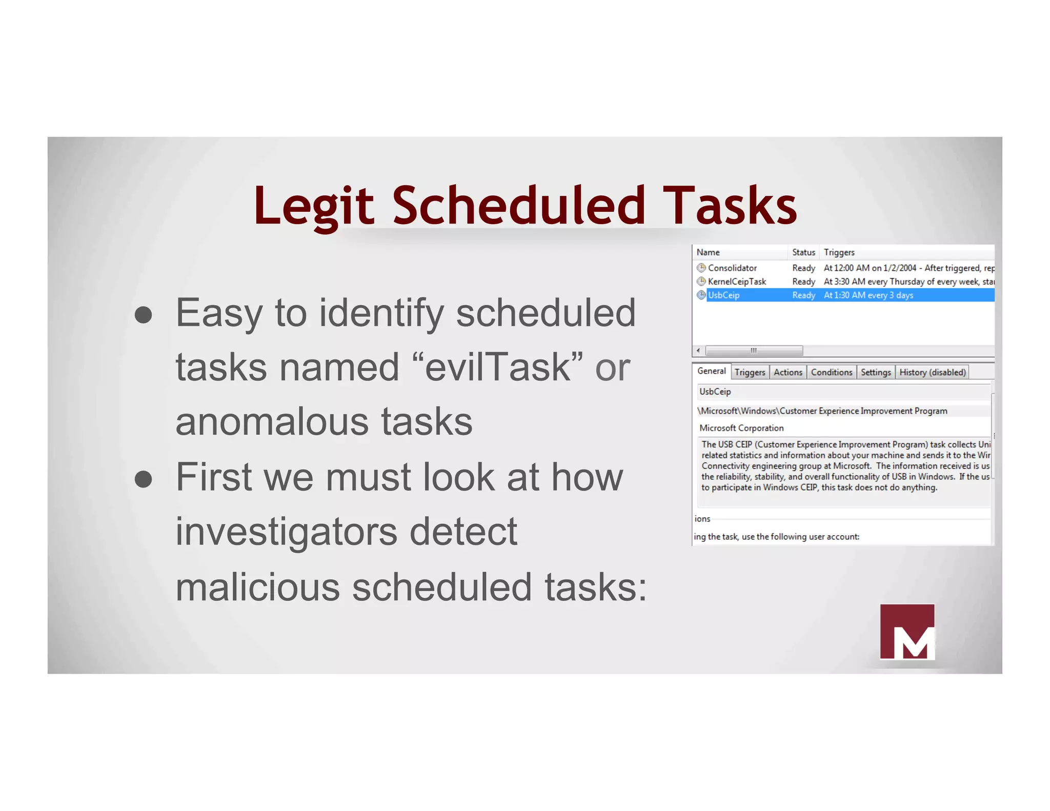 Legit Scheduled Tasks
●  Easy to identify scheduled
tasks named “evilTask” or
anomalous tasks
●  First we must look at how
investigators detect
malicious scheduled tasks:
 