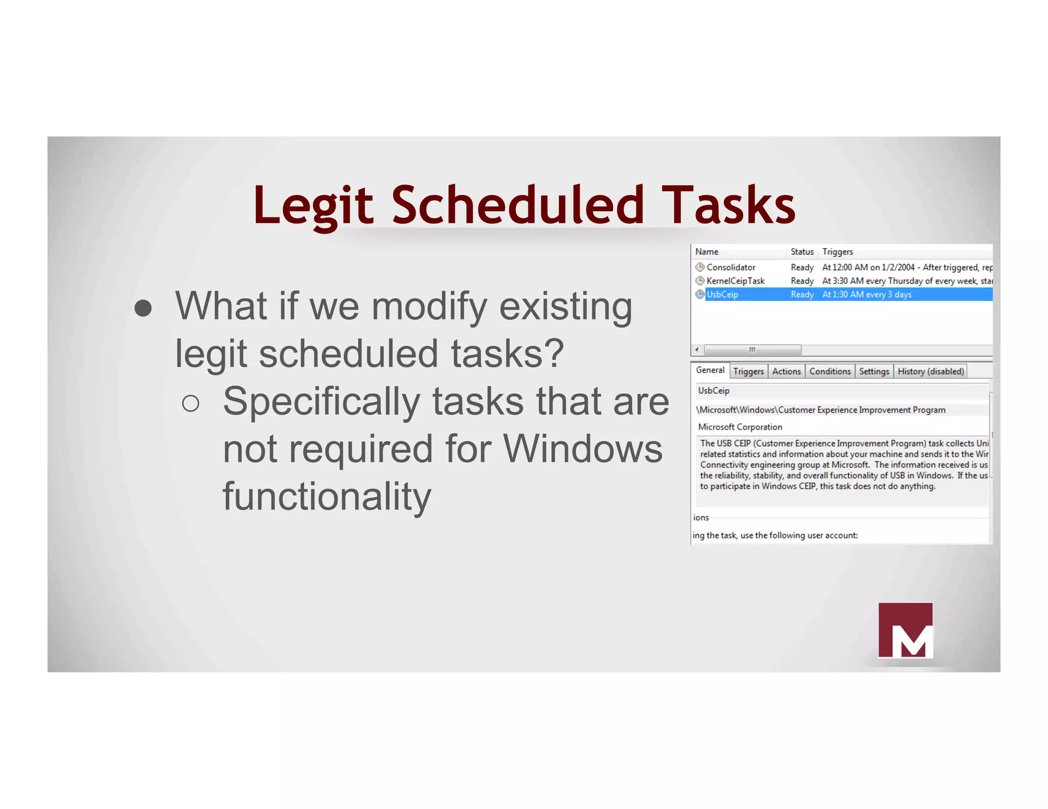 Legit Scheduled Tasks
●  What if we modify existing
legit scheduled tasks?
○  Specifically tasks that are
not required for Windows
functionality
 