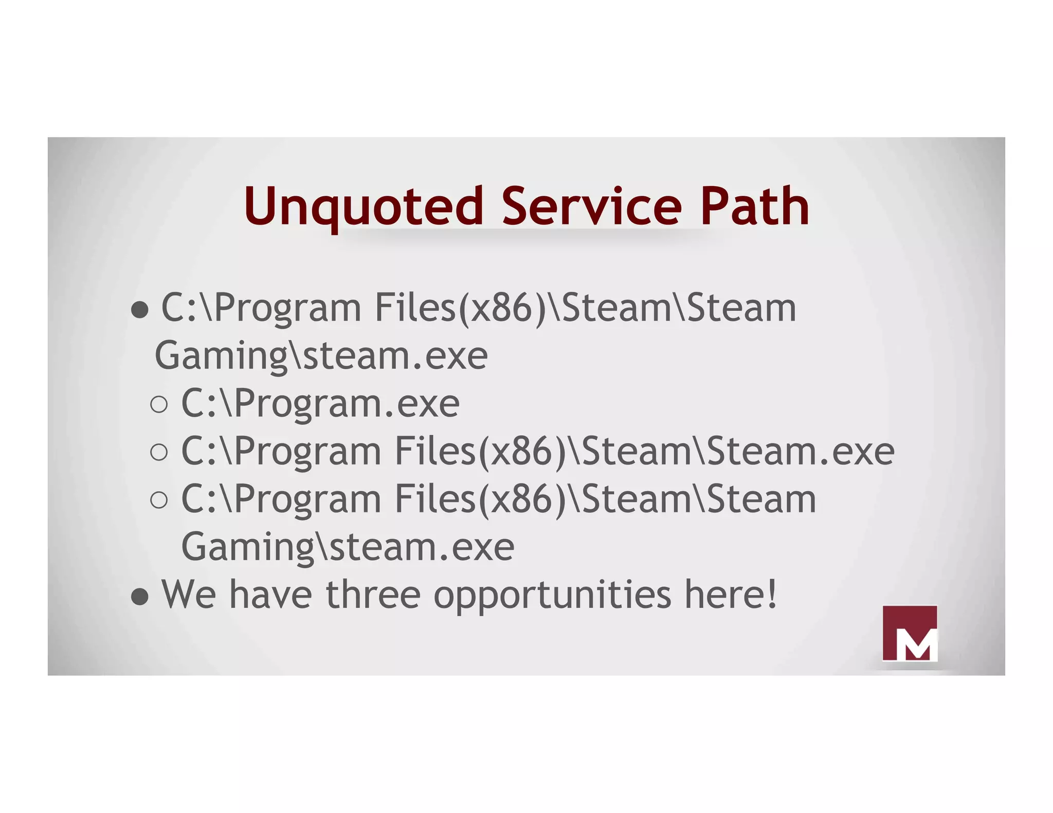 Unquoted Service Path
● C:Program Files(x86)SteamSteam
Gamingsteam.exe
○ C:Program.exe
○ C:Program Files(x86)SteamSteam.exe
○ C:Program Files(x86)SteamSteam
Gamingsteam.exe
● We have three opportunities here!
 