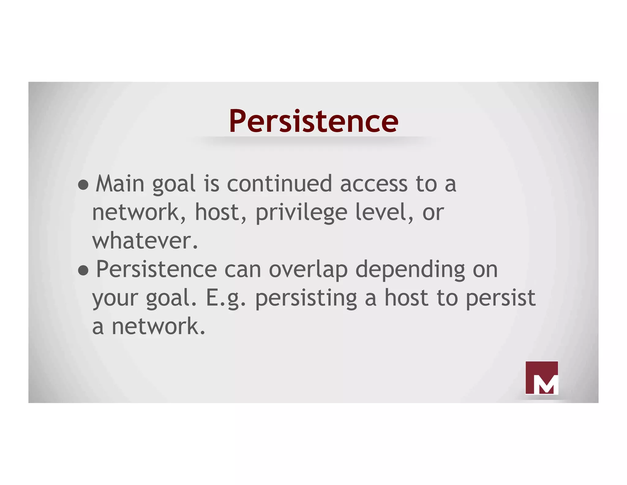 Persistence
● Main goal is continued access to a
network, host, privilege level, or
whatever.
● Persistence can overlap depending on
your goal. E.g. persisting a host to persist
a network.
 