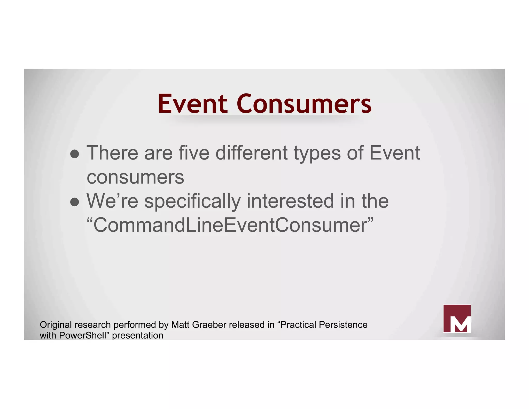 Event Consumers
Original research performed by Matt Graeber released in “Practical Persistence
with PowerShell” presentation
● There are five different types of Event
consumers
● We’re specifically interested in the
“CommandLineEventConsumer”
 