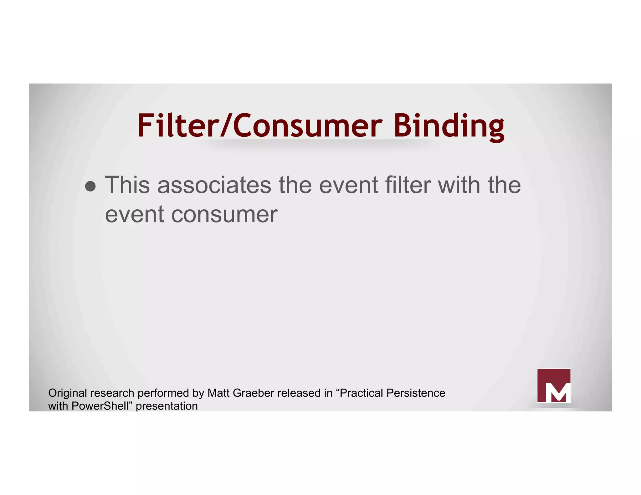 Filter/Consumer Binding
● This associates the event filter with the
event consumer
Original research performed by Matt Graeber released in “Practical Persistence
with PowerShell” presentation
 