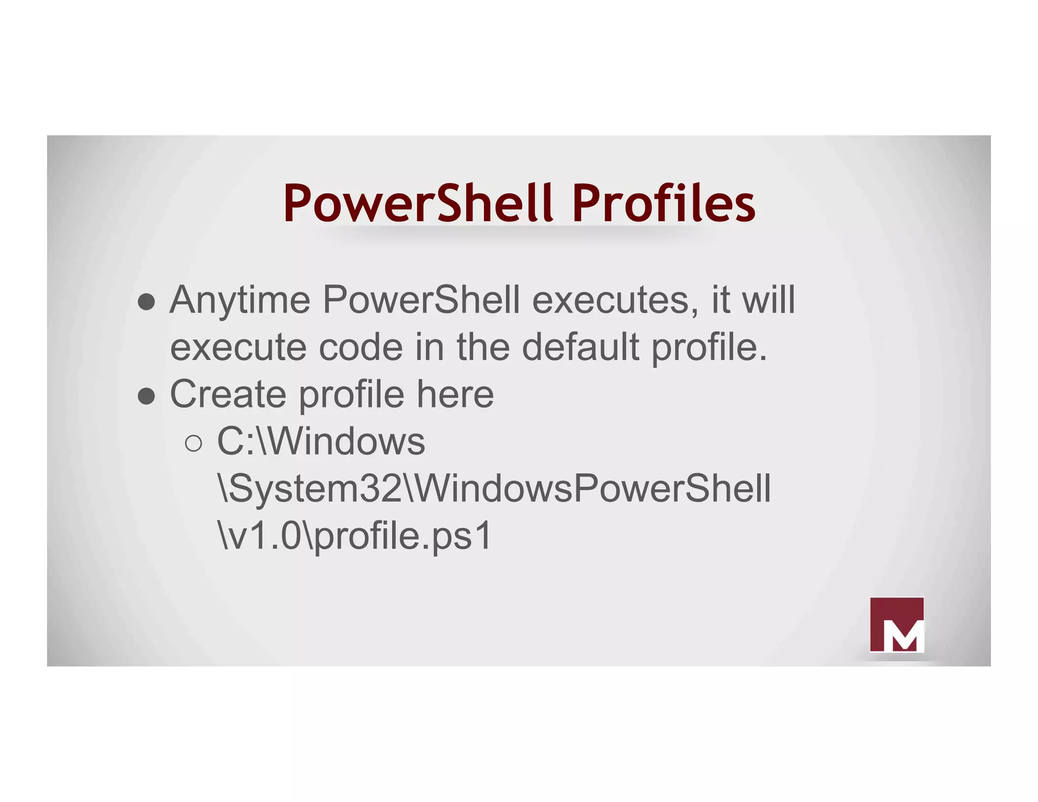 PowerShell Profiles
● Anytime PowerShell executes, it will
execute code in the default profile.
● Create profile here
○ C:Windows
System32WindowsPowerShell
v1.0profile.ps1
 
