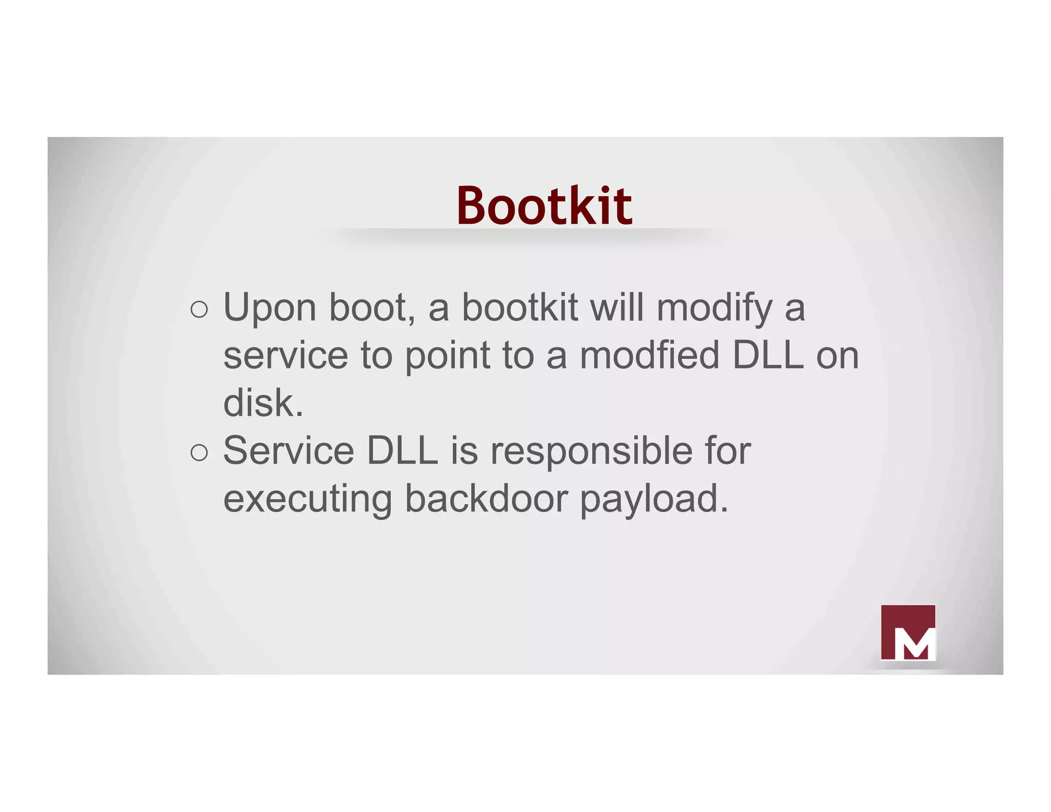 Bootkit
○ Upon boot, a bootkit will modify a
service to point to a modfied DLL on
disk.
○ Service DLL is responsible for
executing backdoor payload.
 