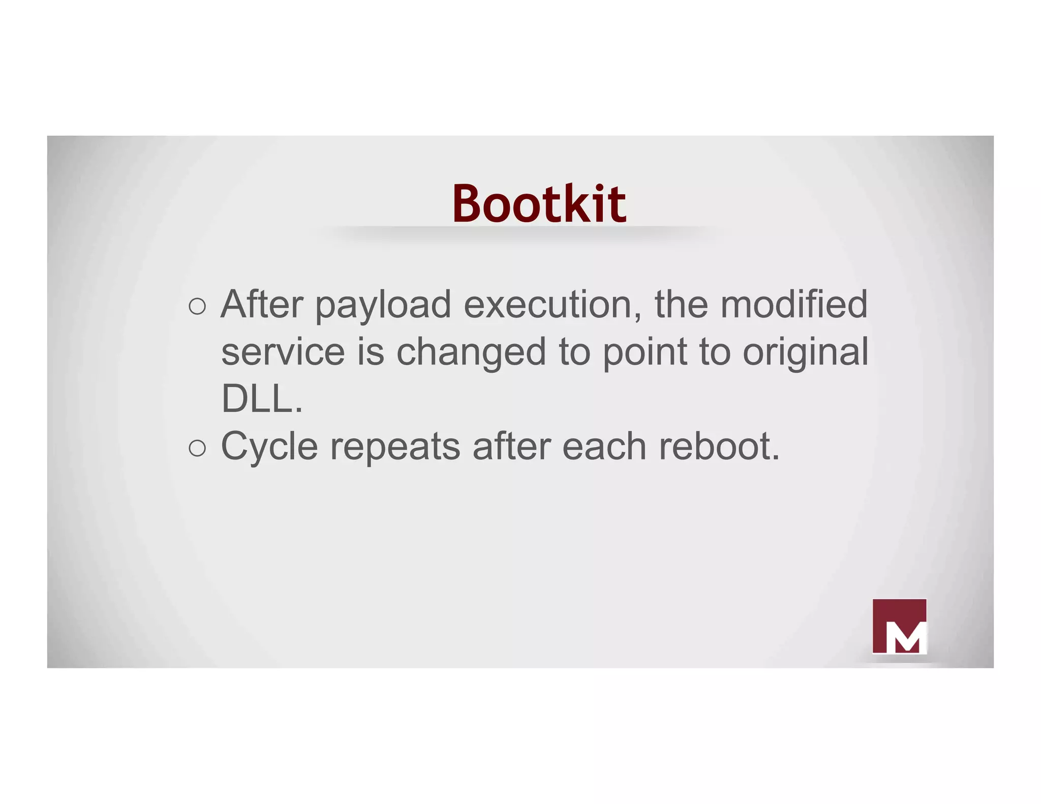 Bootkit
○ After payload execution, the modified
service is changed to point to original
DLL.
○ Cycle repeats after each reboot.
 
