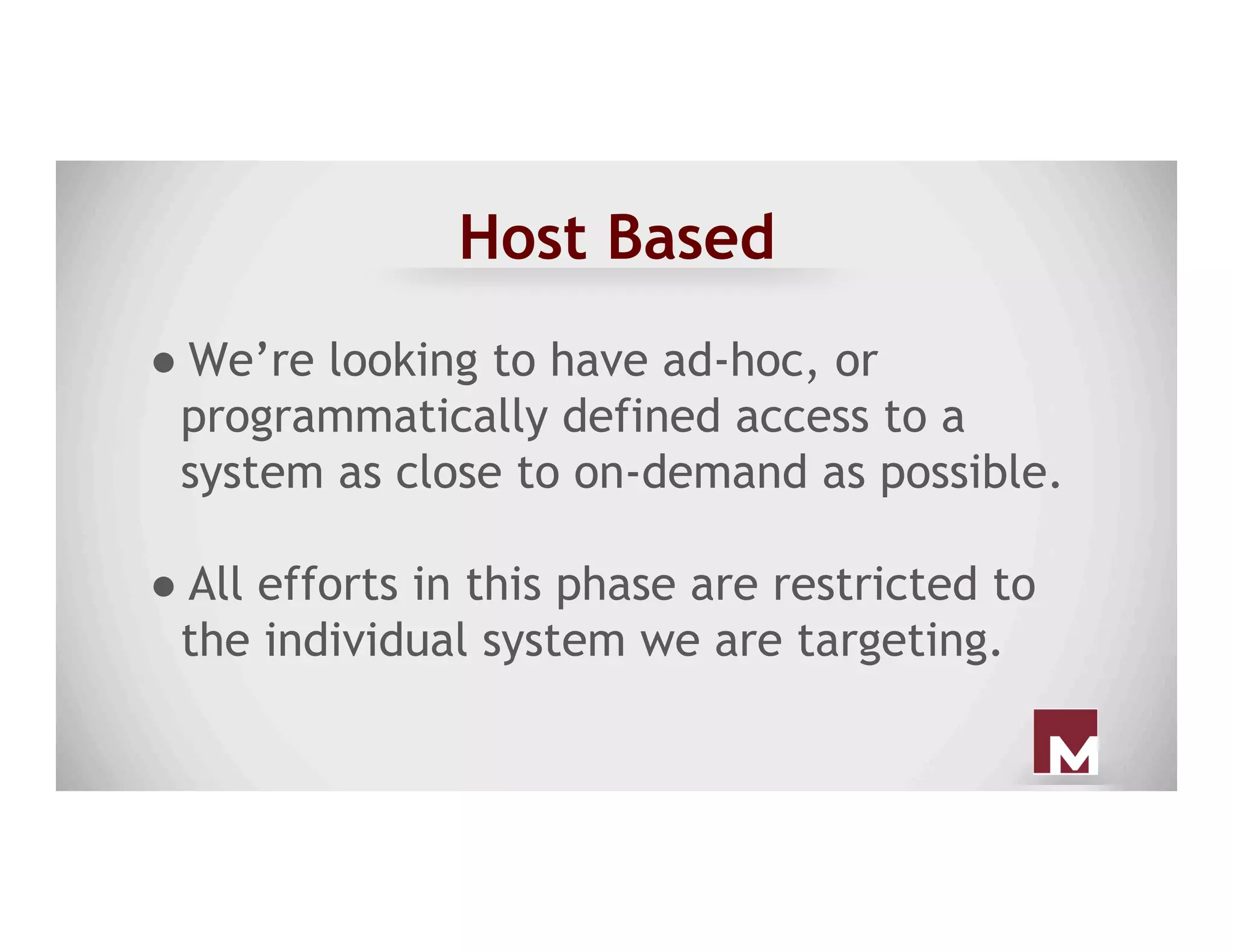 Host Based
● We’re looking to have ad-hoc, or
programmatically defined access to a
system as close to on-demand as possible.
● All efforts in this phase are restricted to
the individual system we are targeting.
 